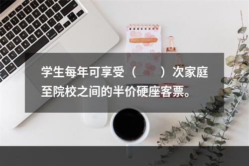 学生每年可享受（　　）次家庭至院校之间的半价硬座客票。