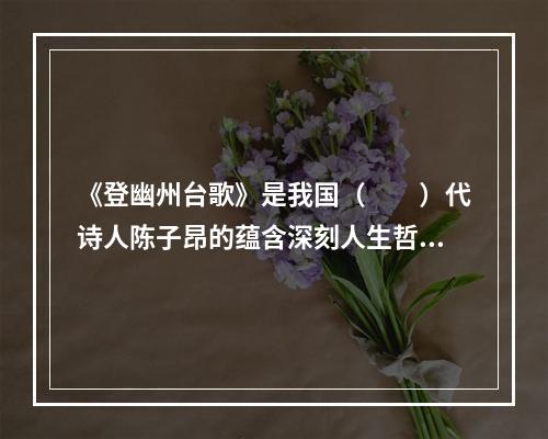 《登幽州台歌》是我国（　　）代诗人陈子昂的蕴含深刻人生哲理