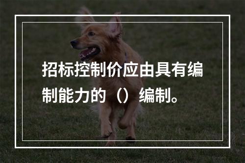 招标控制价应由具有编制能力的（）编制。