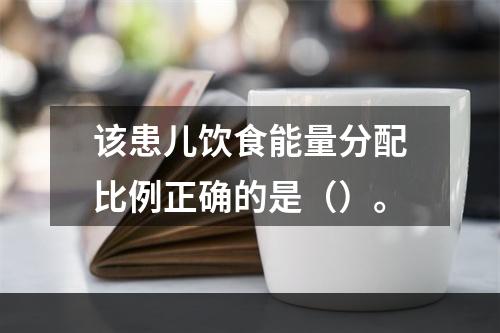 该患儿饮食能量分配比例正确的是（）。