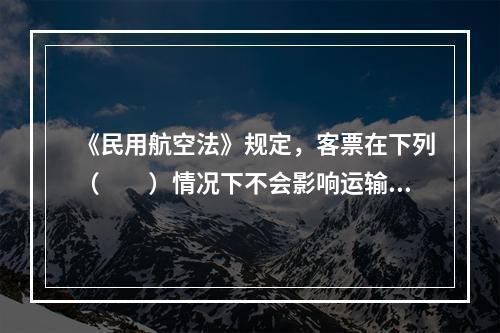 《民用航空法》规定，客票在下列（　　）情况下不会影响运输合