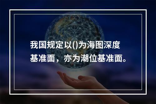 我国规定以()为海图深度基准面，亦为潮位基准面。