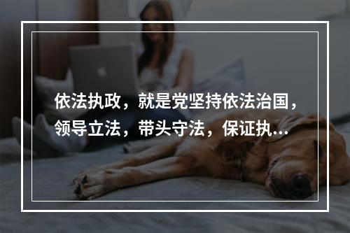 依法执政，就是党坚持依法治国，领导立法，带头守法，保证执法