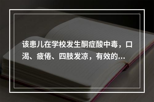 该患儿在学校发生酮症酸中毒，口渴、疲倦、四肢发凉，有效的措施