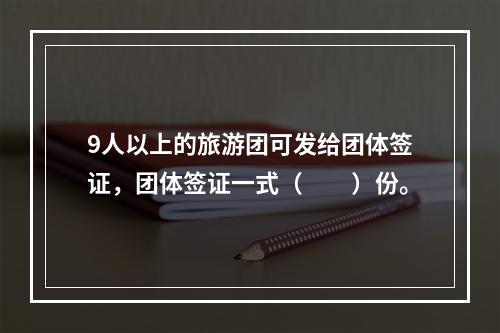 9人以上的旅游团可发给团体签证，团体签证一式（　　）份。