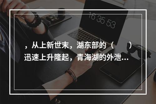 ，从上新世末，湖东部的（　　）迅速上升隆起，青海湖的外泄通