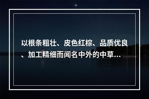 以根条粗壮、皮色红棕、品质优良、加工精细而闻名中外的中草药