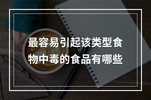 最容易引起该类型食物中毒的食品有哪些