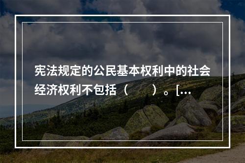 宪法规定的公民基本权利中的社会经济权利不包括（　　）。[2