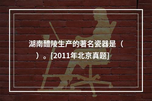 湖南醴陵生产的著名瓷器是（　　）。[2011年北京真题]