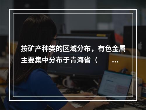 按矿产种类的区域分布，有色金属主要集中分布于青海省（　　）