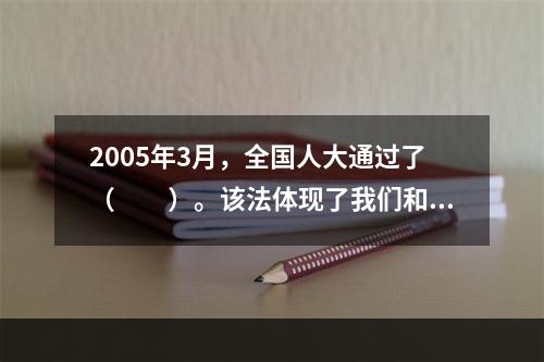 2005年3月，全国人大通过了（　　）。该法体现了我们和平