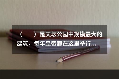 （　　）是天坛公园中规模最大的建筑，每年皇帝都在这里举行仪