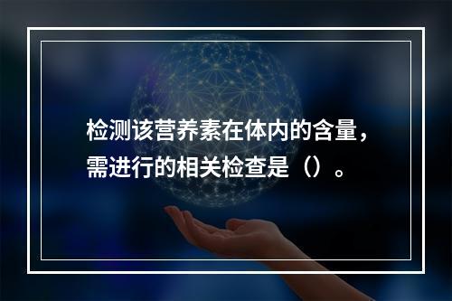 检测该营养素在体内的含量，需进行的相关检查是（）。