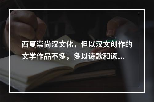 西夏崇尚汉文化，但以汉文创作的文学作品不多，多以诗歌和谚语