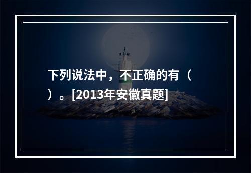 下列说法中，不正确的有（　　）。[2013年安徽真题]