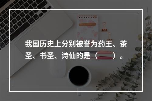 我国历史上分别被誉为药王、茶圣、书圣、诗仙的是（　　）。