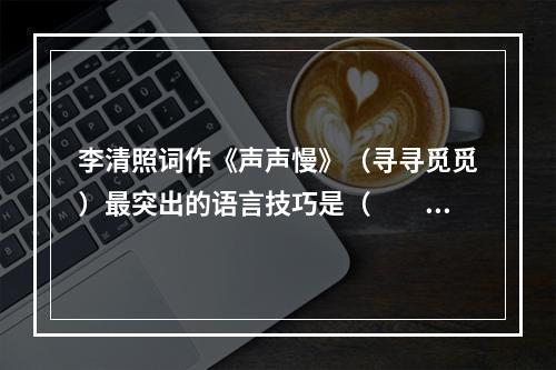 李清照词作《声声慢》（寻寻觅觅）最突出的语言技巧是（　　）