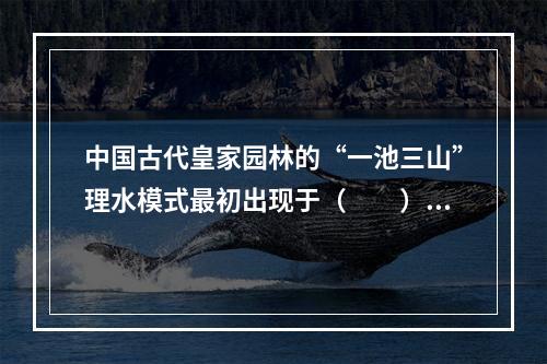 中国古代皇家园林的“一池三山”理水模式最初出现于（　　）。