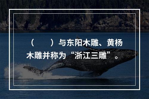 （　　）与东阳木雕、黄杨木雕并称为“浙江三雕”。