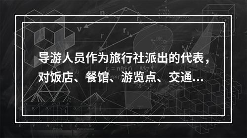 导游人员作为旅行社派出的代表，对饭店、餐馆、游览点、交通部