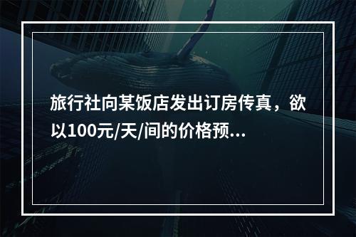 旅行社向某饭店发出订房传真，欲以100元/天/间的价格预定