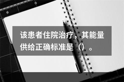 该患者住院治疗，其能量供给正确标准是（）。