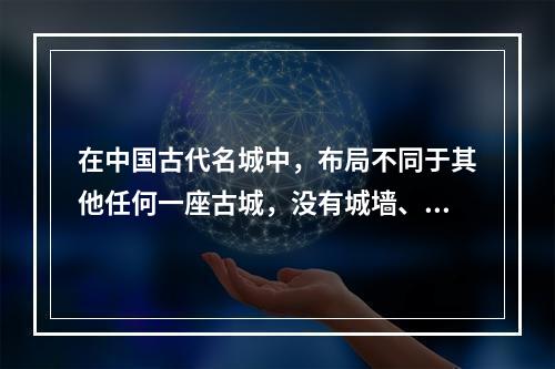 在中国古代名城中，布局不同于其他任何一座古城，没有城墙、只