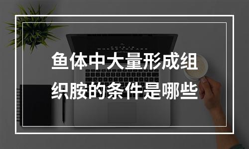 鱼体中大量形成组织胺的条件是哪些