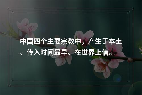 中国四个主要宗教中，产生于本土、传入时间最早、在世界上信教