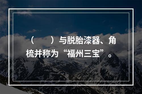 （　　）与脱胎漆器、角梳并称为“福州三宝”。