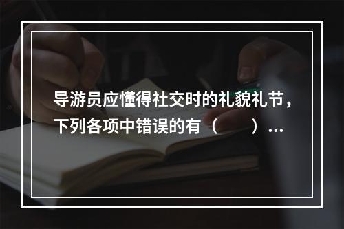 导游员应懂得社交时的礼貌礼节，下列各项中错误的有（　　）。