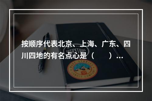 按顺序代表北京、上海、广东、四川四地的有名点心是（　　）。