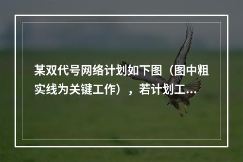 某双代号网络计划如下图（图中粗实线为关键工作），若计划工期等