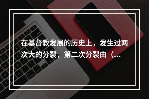 在基督教发展的历史上，发生过两次大的分裂，第二次分裂由（　