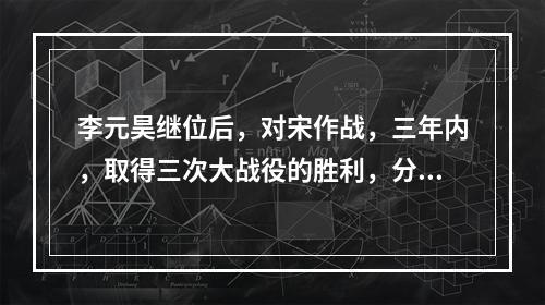 李元昊继位后，对宋作战，三年内，取得三次大战役的胜利，分别