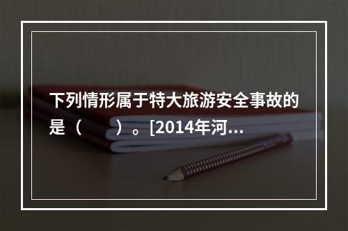 下列情形属于特大旅游安全事故的是（　　）。[2014年河北真