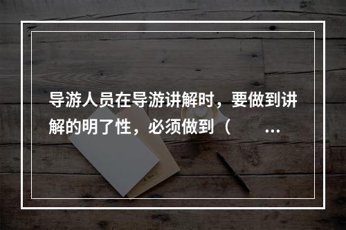 导游人员在导游讲解时，要做到讲解的明了性，必须做到（　　）。