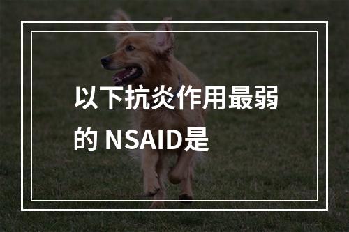 以下抗炎作用最弱的 NSAID是