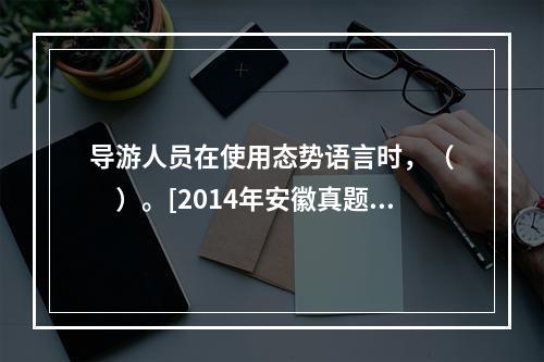 导游人员在使用态势语言时，（　　）。[2014年安徽真题]