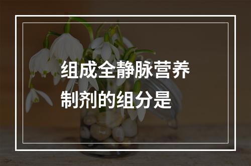 组成全静脉营养制剂的组分是