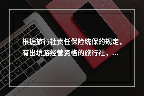 根据旅行社责任保险统保的规定，有出境游经营资格的旅行社，每次