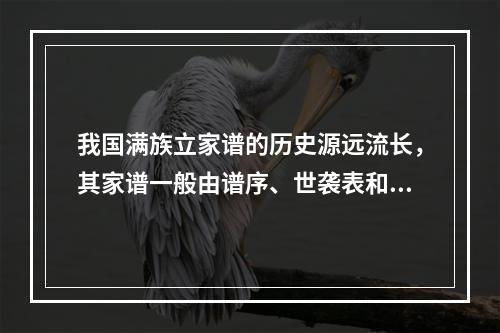 我国满族立家谱的历史源远流长，其家谱一般由谱序、世袭表和附