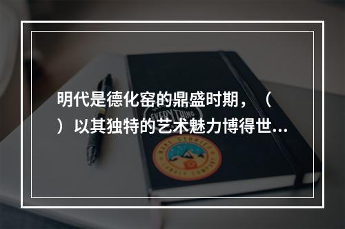 明代是德化窑的鼎盛时期，（　　）以其独特的艺术魅力博得世人