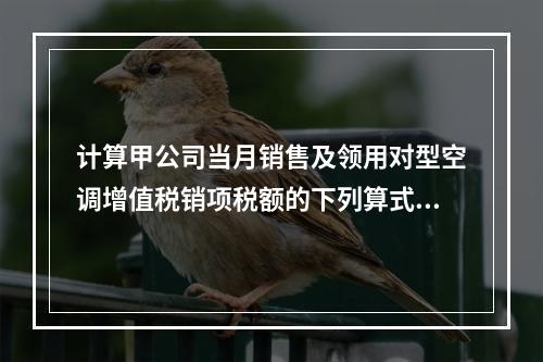 计算甲公司当月销售及领用对型空调增值税销项税额的下列算式中，