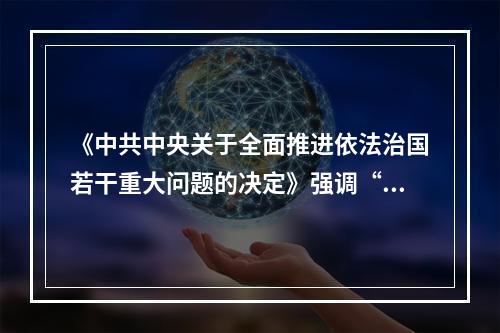 《中共中央关于全面推进依法治国若干重大问题的决定》强调“推