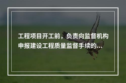 工程项目开工前，负责向监督机构申报建设工程质量监督手续的单位