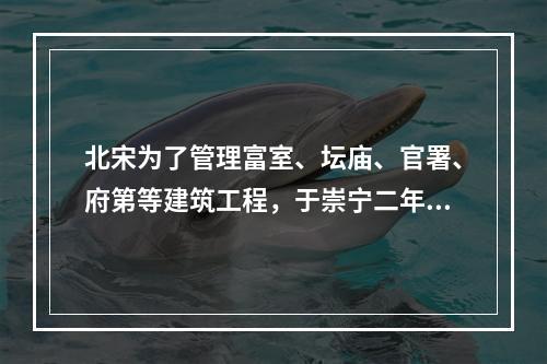 北宋为了管理富室、坛庙、官署、府第等建筑工程，于崇宁二年（