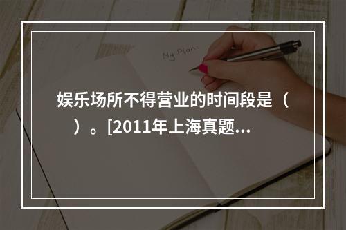 娱乐场所不得营业的时间段是（　　）。[2011年上海真题]