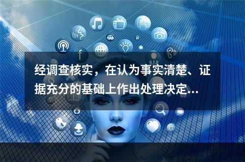 经调查核实，在认为事实清楚、证据充分的基础上作出处理决定的